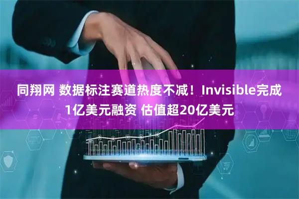 同翔网 数据标注赛道热度不减！Invisible完成1亿美元融资 估值超20亿美元