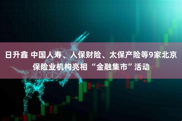 日升鑫 中国人寿、人保财险、太保产险等9家北京保险业机构亮相 “金融集市”活动