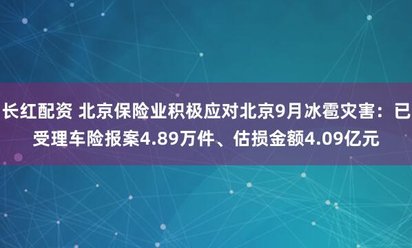 长红配资 北京保险业积极应对北京9月冰雹灾害：已受理车险报案4.89万件、估损金额4.09亿元