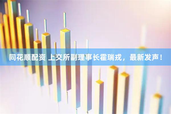 同花顺配资 上交所副理事长霍瑞戎，最新发声！