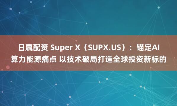 日赢配资 Super X（SUPX.US）：锚定AI算力能源痛点 以技术破局打造全球投资新标的