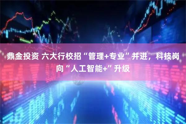 鼎金投资 六大行校招“管理+专业”并进，科技岗向“人工智能+”升级