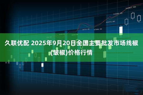 久联优配 2025年9月20日全国主要批发市场线椒(皱椒)价格行情