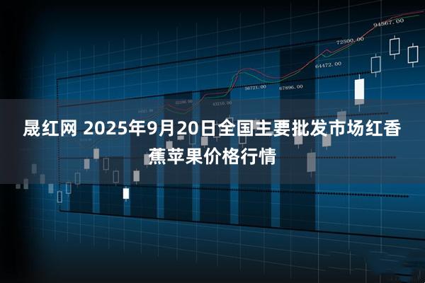 晟红网 2025年9月20日全国主要批发市场红香蕉苹果价格行情