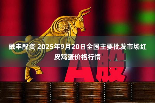 融丰配资 2025年9月20日全国主要批发市场红皮鸡蛋价格行情