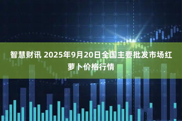 智慧财讯 2025年9月20日全国主要批发市场红萝卜价格行情