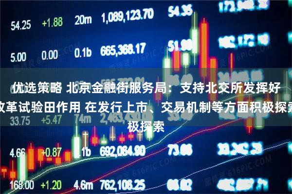 优选策略 北京金融街服务局：支持北交所发挥好改革试验田作用 在发行上市、交易机制等方面积极探索
