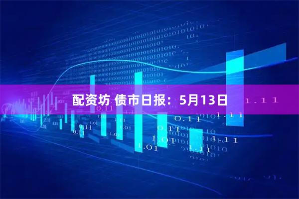 配资坊 债市日报：5月13日