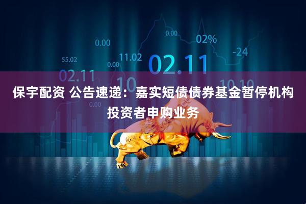 保宇配资 公告速递：嘉实短债债券基金暂停机构投资者申购业务