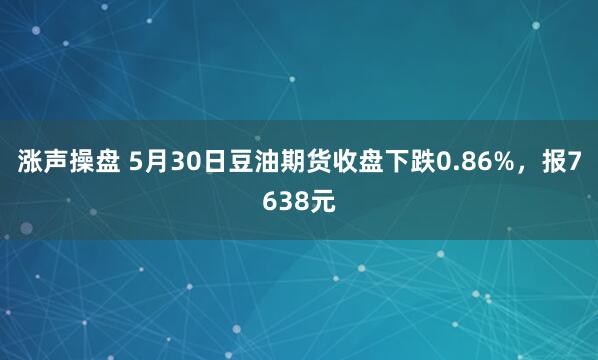 涨声操盘 5月30日豆油期货收盘下跌0.86%，报7638元
