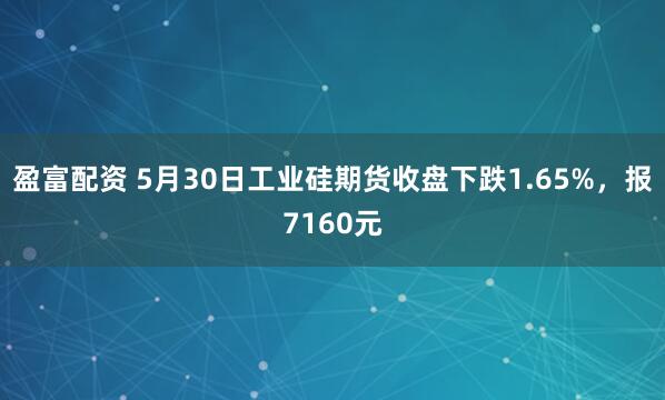 盈富配资 5月30日工业硅期货收盘下跌1.65%，报7160元