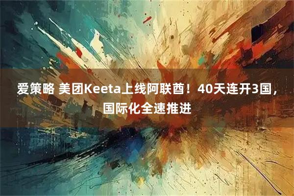 爱策略 美团Keeta上线阿联酋！40天连开3国，国际化全速推进