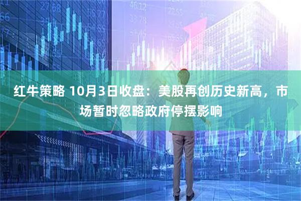 红牛策略 10月3日收盘：美股再创历史新高，市场暂时忽略政府停摆影响