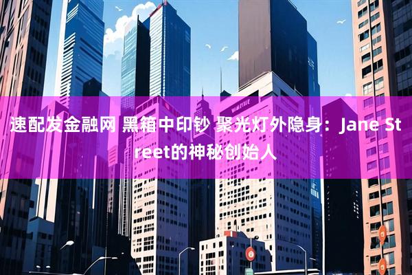 速配发金融网 黑箱中印钞 聚光灯外隐身：Jane Street的神秘创始人
