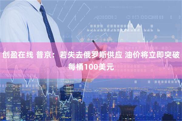 创盈在线 普京：若失去俄罗斯供应 油价将立即突破每桶100美元