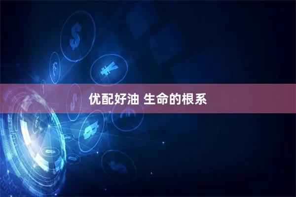 优配好油 生命的根系