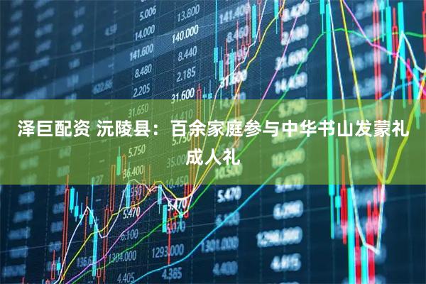 泽巨配资 沅陵县：百余家庭参与中华书山发蒙礼成人礼