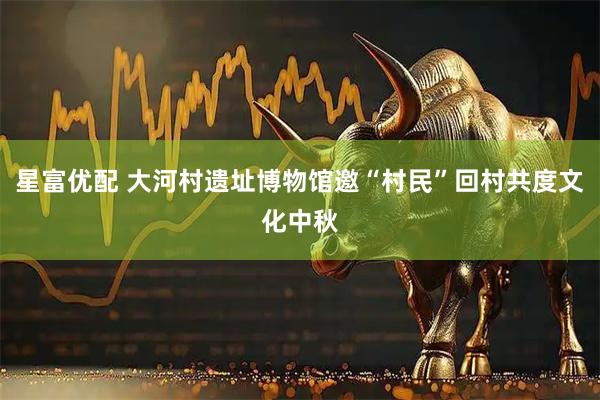 星富优配 大河村遗址博物馆邀“村民”回村共度文化中秋