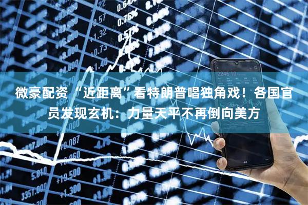 微豪配资 “近距离”看特朗普唱独角戏！各国官员发现玄机：力量天平不再倒向美方