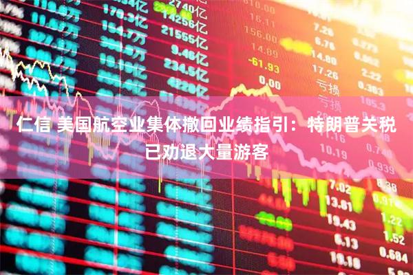 仁信 美国航空业集体撤回业绩指引：特朗普关税已劝退大量游客