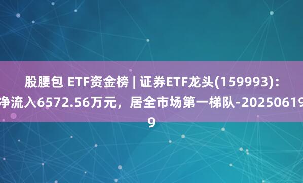 股腰包 ETF资金榜 | 证券ETF龙头(159993)：净流入6572.56万元，居全市场第一梯队-20250619