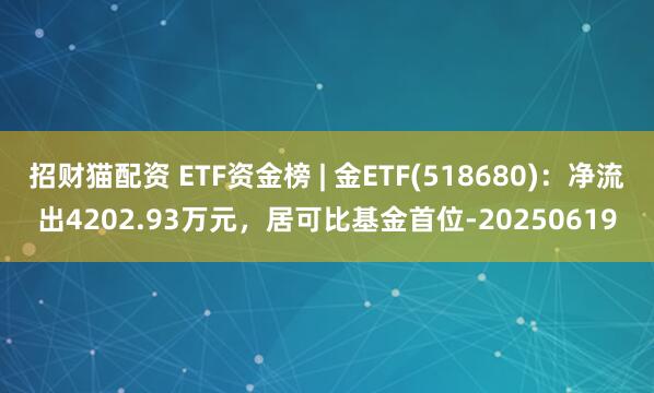 招财猫配资 ETF资金榜 | 金ETF(518680)：净流出4202.93万元，居可比基金首位-20250619