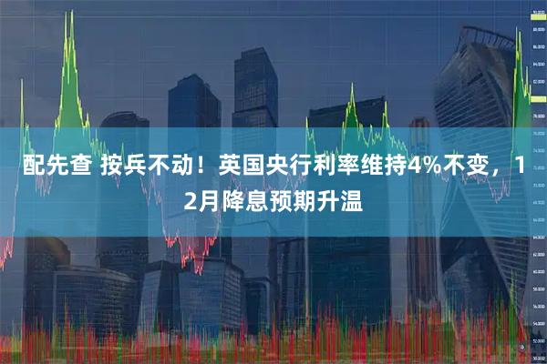 配先查 按兵不动！英国央行利率维持4%不变，12月降息预期升温