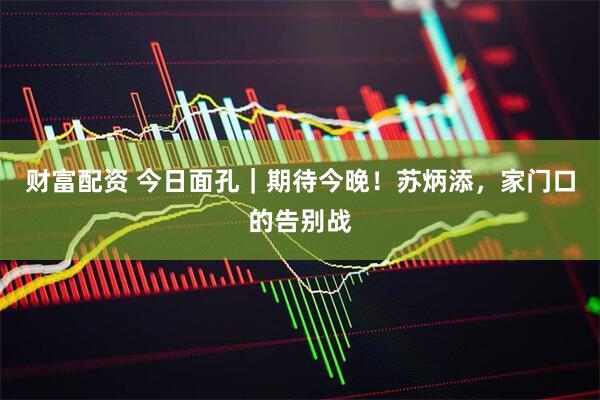 财富配资 今日面孔｜期待今晚！苏炳添，家门口的告别战