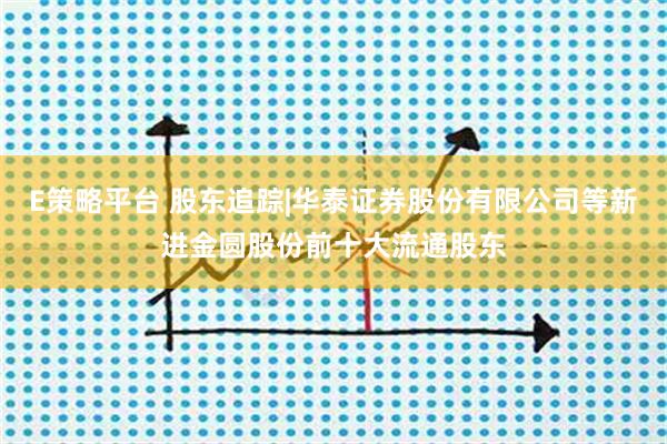 E策略平台 股东追踪|华泰证券股份有限公司等新进金圆股份前十大流通股东