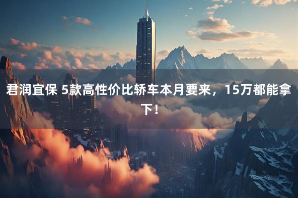 君润宜保 5款高性价比轿车本月要来，15万都能拿下！