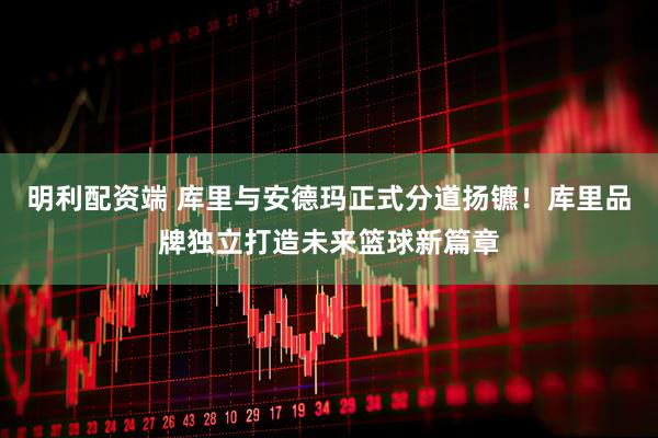 明利配资端 库里与安德玛正式分道扬镳！库里品牌独立打造未来篮球新篇章