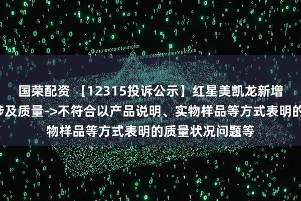 国荣配资 【12315投诉公示】红星美凯龙新增3件投诉公示，涉及质量->不符合以产品说明、实物样品等方式表明的质量状况问题等