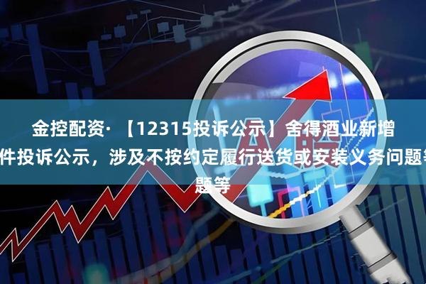 金控配资· 【12315投诉公示】舍得酒业新增2件投诉公示，涉及不按约定履行送货或安装义务问题等
