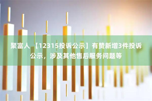 聚富人 【12315投诉公示】有赞新增3件投诉公示，涉及其他售后服务问题等
