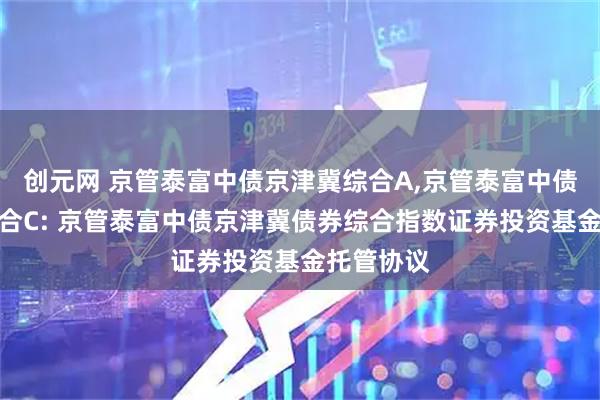 创元网 京管泰富中债京津冀综合A,京管泰富中债京津冀综合C: 京管泰富中债京津冀债券综合指数证券投资基金托管协议