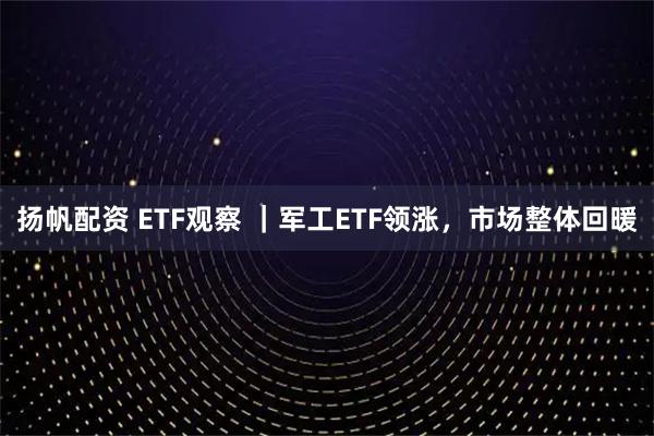 扬帆配资 ETF观察 ｜军工ETF领涨，市场整体回暖