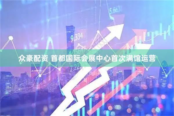 众豪配资 首都国际会展中心首次满馆运营