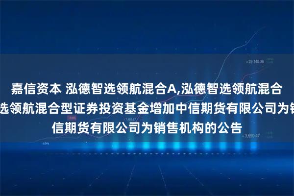 嘉信资本 泓德智选领航混合A,泓德智选领航混合C: 关于泓德智选领航混合型证券投资基金增加中信期货有限公司为销售机构的公告