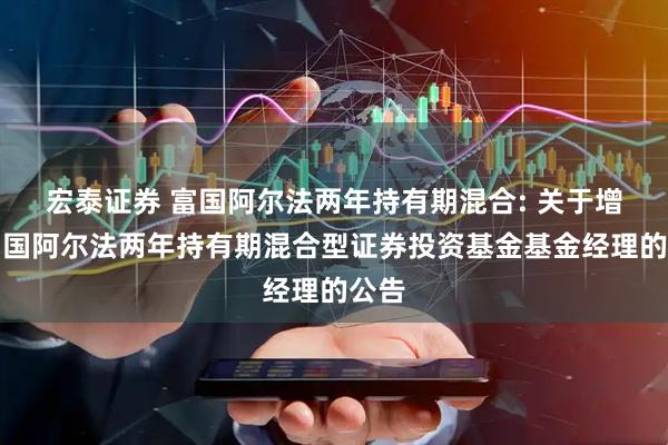 宏泰证券 富国阿尔法两年持有期混合: 关于增聘富国阿尔法两年持有期混合型证券投资基金基金经理的公告
