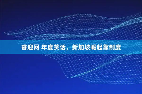 睿迎网 年度笑话，新加坡崛起靠制度