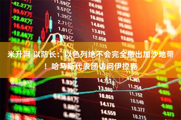 米升网 以防长：以色列绝不会完全撤出加沙地带！哈马斯代表团访问伊拉克