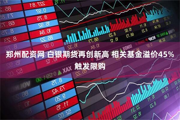 郑州配资网 白银期货再创新高 相关基金溢价45%触发限购