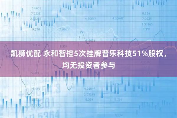 凯狮优配 永和智控5次挂牌普乐科技51%股权，均无投资者参与