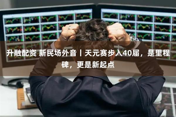 升融配资 新民场外音丨天元赛步入40届，是里程碑，更是新起点