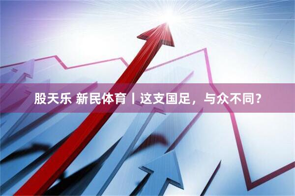 股天乐 新民体育丨这支国足，与众不同？