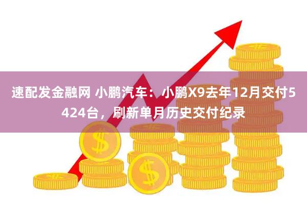 速配发金融网 小鹏汽车：小鹏X9去年12月交付5424台，刷新单月历史交付纪录
