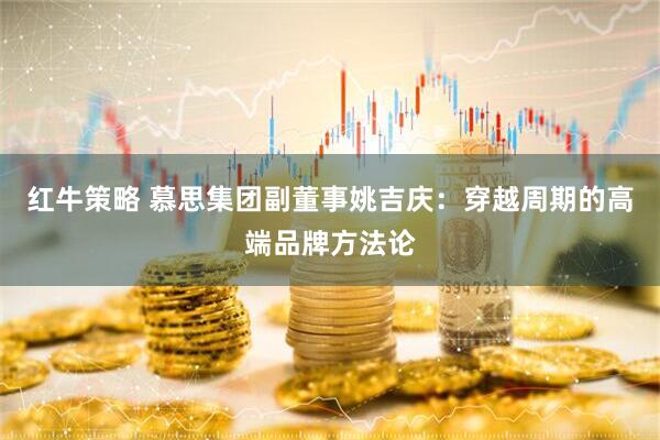 红牛策略 慕思集团副董事姚吉庆：穿越周期的高端品牌方法论