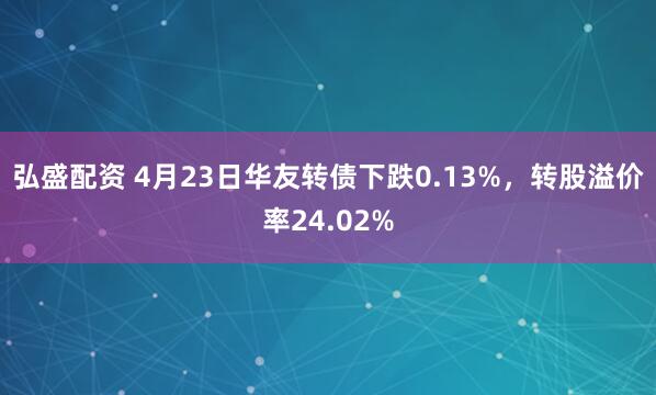 弘盛配资 4月23日华友转债下跌0.13%，转股溢价率24.02%