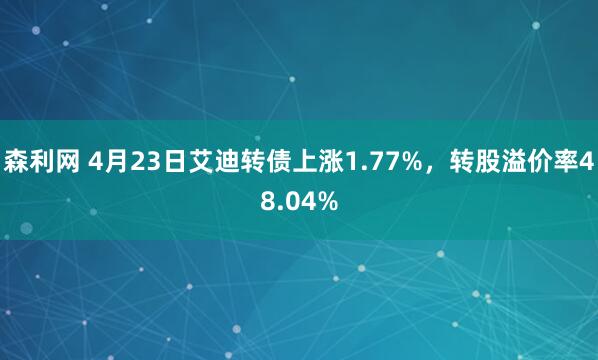 森利网 4月23日艾迪转债上涨1.77%，转股溢价率48.04%