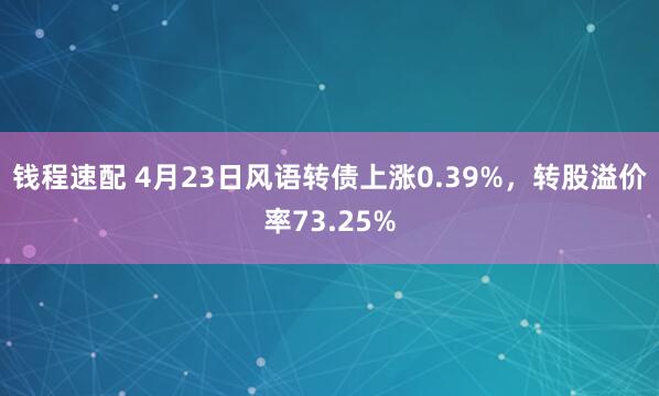 钱程速配 4月23日风语转债上涨0.39%，转股溢价率73.25%